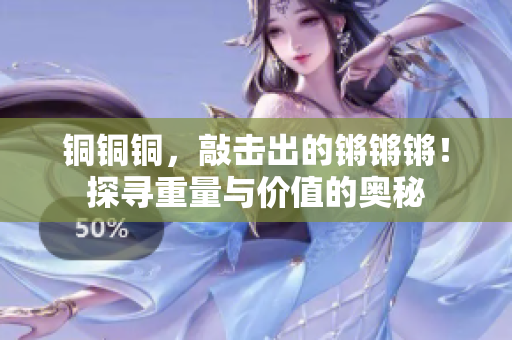 銅銅銅，敲擊出的鏘鏘鏘！探尋重量與價(jià)值的奧秘