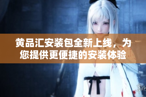 黃品匯安裝包全新上線，為您提供更便捷的安裝體驗