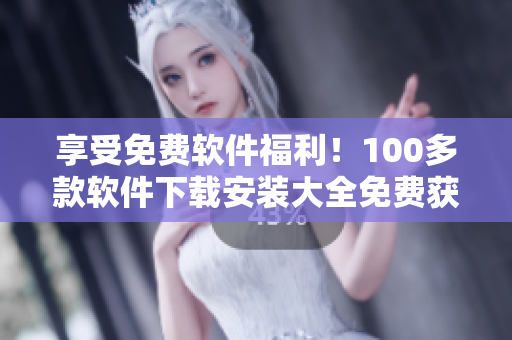 享受免費(fèi)軟件福利！100多款軟件下載安裝大全免費(fèi)獲取