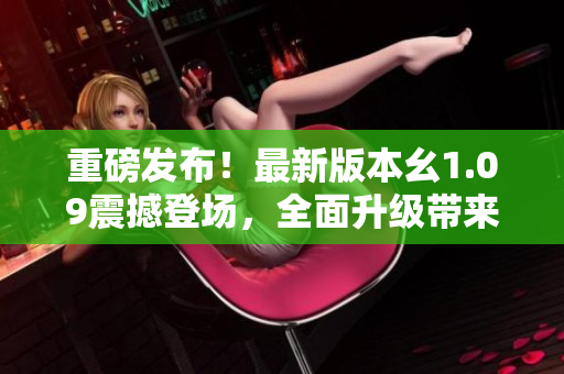 重磅發(fā)布！最新版本幺1.09震撼登場，全面升級帶來全新體驗(yàn)