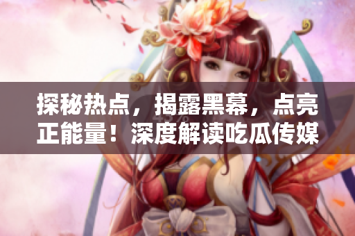 探秘?zé)狳c(diǎn)，揭露黑幕，點(diǎn)亮正能量！深度解讀吃瓜傳媒官網(wǎng)，帶你發(fā)現(xiàn)全新世界