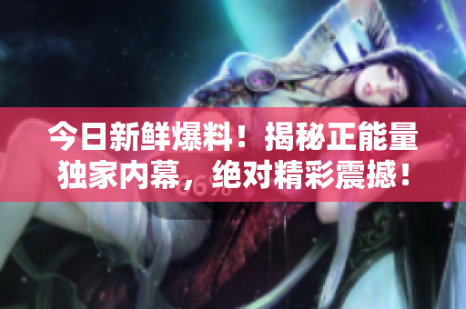 今日新鮮爆料！揭秘正能量獨(dú)家內(nèi)幕，絕對(duì)精彩震撼！