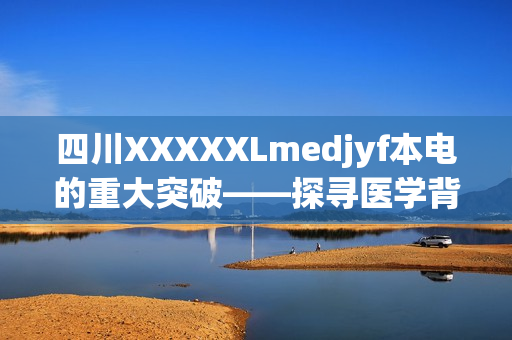 四川XXXXXLmedjyf本電的重大突破——探尋醫(yī)學背后的故事