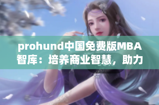 prohund中國(guó)免費(fèi)版MBA智庫(kù)：培養(yǎng)商業(yè)智慧，助力職場(chǎng)成功