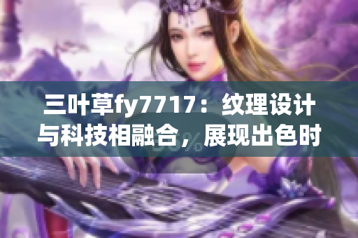 三葉草fy7717：紋理設(shè)計(jì)與科技相融合，展現(xiàn)出色時(shí)尚新風(fēng)尚