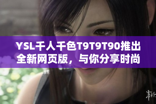 YSL千人千色T9T9T90推出全新網(wǎng)頁(yè)版，與你分享時(shí)尚之旅