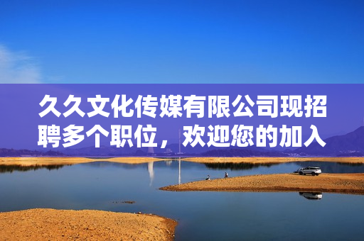 久久文化傳媒有限公司現(xiàn)招聘多個(gè)職位，歡迎您的加入!