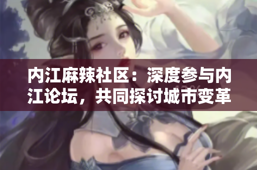 內(nèi)江麻辣社區(qū)：深度參與內(nèi)江論壇，共同探討城市變革