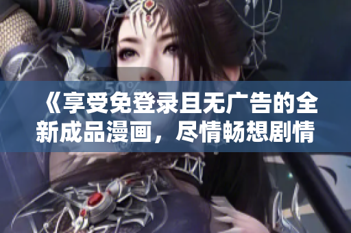《享受免登錄且無(wú)廣告的全新成品漫畫(huà)，盡情暢想劇情》