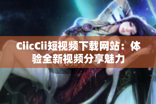 CiicCii短視頻下載網(wǎng)站：體驗全新視頻分享魅力