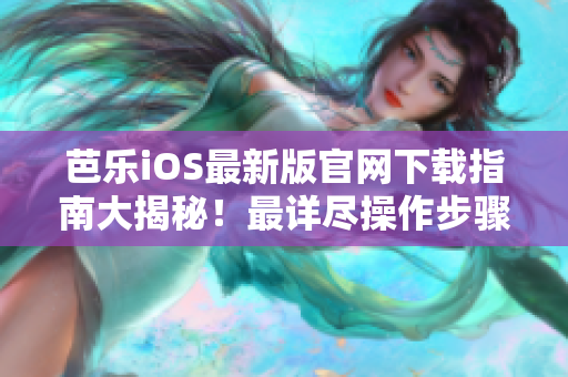 芭樂iOS最新版官網(wǎng)下載指南大揭秘！最詳盡操作步驟及下載入口一網(wǎng)打盡