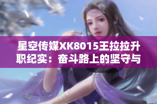 星空傳媒XK8015王拉拉升職紀(jì)實：奮斗路上的堅守與成長