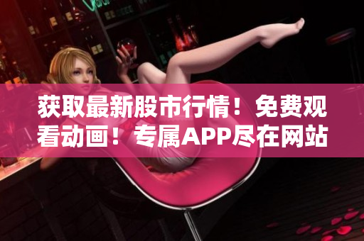 獲取最新股市行情！免費觀看動畫！專屬APP盡在網(wǎng)站