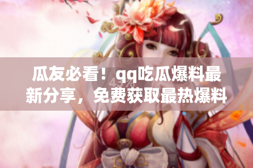 瓜友必看！qq吃瓜爆料最新分享，免費(fèi)獲取最熱爆料