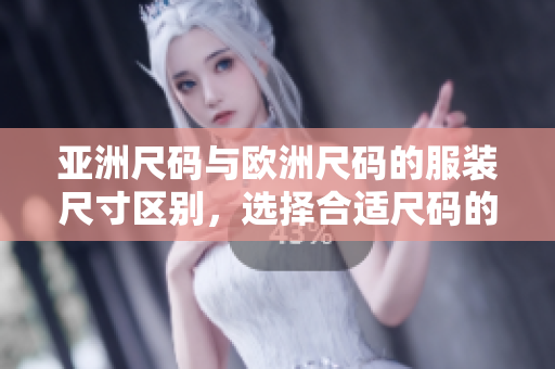 亞洲尺碼與歐洲尺碼的服裝尺寸區(qū)別，選擇合適尺碼的技巧