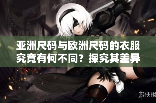亞洲尺碼與歐洲尺碼的衣服究竟有何不同？探究其差異并選購合適尺碼。