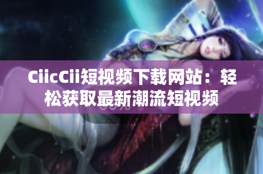 CiicCii短視頻下載網(wǎng)站：輕松獲取最新潮流短視頻