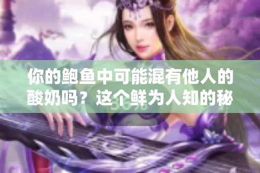 你的鮑魚中可能混有他人的酸奶嗎？這個鮮為人知的秘密讓人心驚！