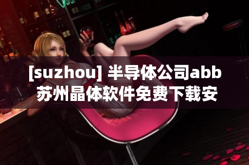 [suzhou] 半導(dǎo)體公司abb 蘇州晶體軟件免費(fèi)下載安裝簡易指南