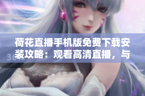 荷花直播手機(jī)版免費(fèi)下載安裝攻略：觀看高清直播，與主播互動(dòng)暢玩