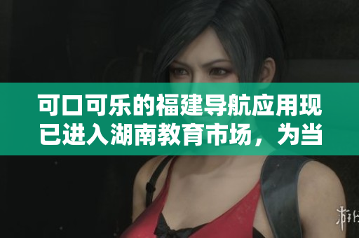 可口可樂的福建導(dǎo)航應(yīng)用現(xiàn)已進(jìn)入湖南教育市場(chǎng)，為當(dāng)?shù)亟逃Y源帶來新機(jī)遇