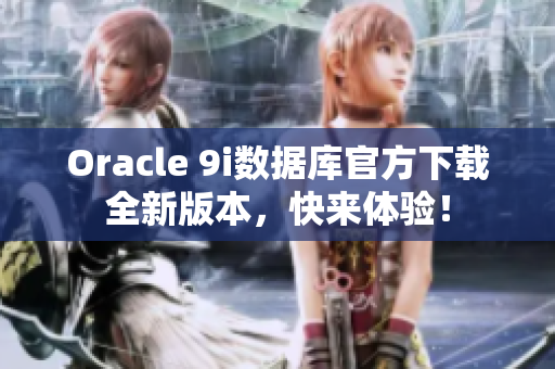 Oracle 9i數(shù)據(jù)庫官方下載全新版本，快來體驗！