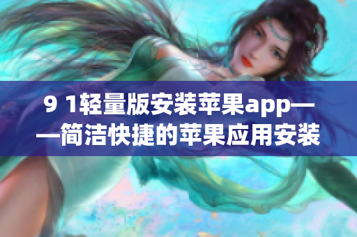 9 1輕量版安裝蘋果app——簡(jiǎn)潔快捷的蘋果應(yīng)用安裝指南