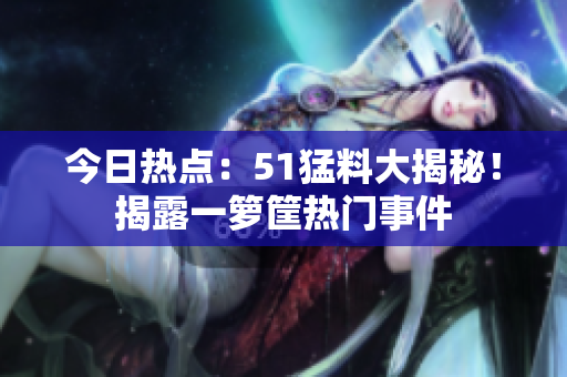 今日熱點(diǎn)：51猛料大揭秘！揭露一籮筐熱門(mén)事件