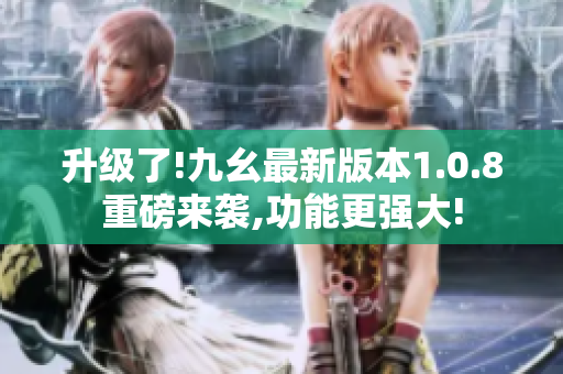 升級(jí)了!九幺最新版本1.0.8重磅來襲,功能更強(qiáng)大!