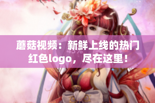 蘑菇視頻：新鮮上線的熱門紅色logo，盡在這里！