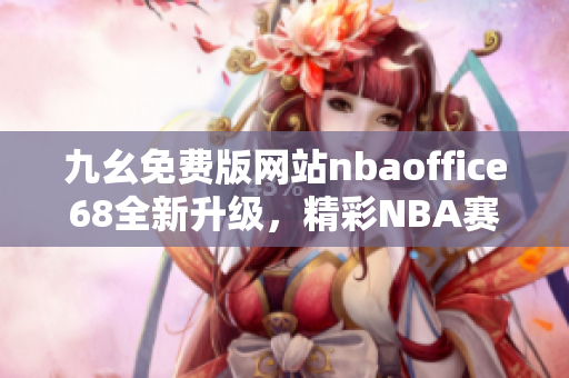 九幺免費(fèi)版網(wǎng)站nbaoffice68全新升級(jí)，精彩NBA賽事直播盡收眼底