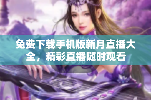免費(fèi)下載手機(jī)版新月直播大全，精彩直播隨時(shí)觀看