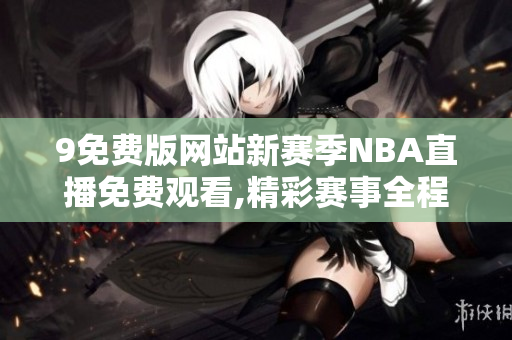 9免費(fèi)版網(wǎng)站新賽季NBA直播免費(fèi)觀看,精彩賽事全程覆蓋