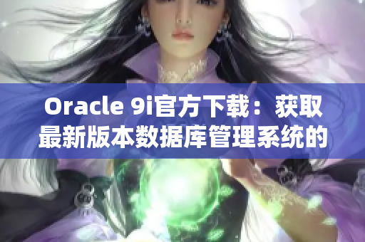 Oracle 9i官方下載：獲取最新版本數(shù)據(jù)庫(kù)管理系統(tǒng)的方便方法