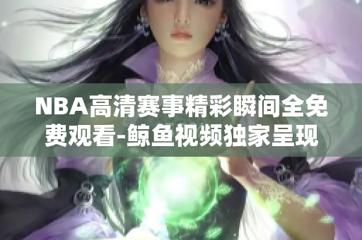 NBA高清賽事精彩瞬間全免費(fèi)觀看-鯨魚視頻獨(dú)家呈現(xiàn)