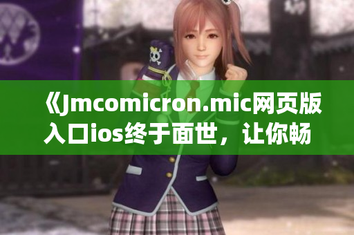 《Jmcomicron.mic網(wǎng)頁版入口ios終于面世，讓你暢享原汁原味漫畫世界！》