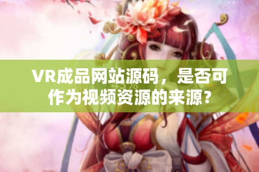 VR成品網(wǎng)站源碼，是否可作為視頻資源的來源？