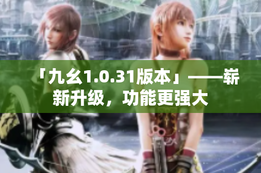 「九幺1.0.31版本」——嶄新升級，功能更強(qiáng)大