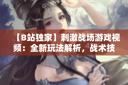 【B站獨家】刺激戰(zhàn)場游戲視頻：全新玩法解析，戰(zhàn)術(shù)技巧分享，限時福利大揭秘！