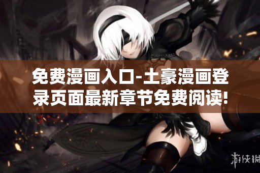 免費(fèi)漫畫入口-土豪漫畫登錄頁面最新章節(jié)免費(fèi)閱讀!