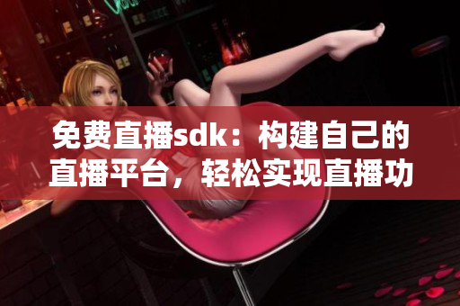 免費(fèi)直播sdk：構(gòu)建自己的直播平臺(tái)，輕松實(shí)現(xiàn)直播功能