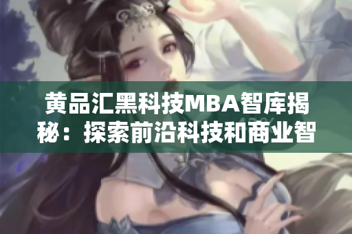 黃品匯黑科技MBA智庫揭秘：探索前沿科技和商業(yè)智慧