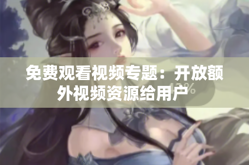 免費觀看視頻專題：開放額外視頻資源給用戶 