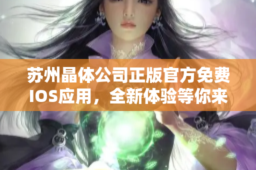 蘇州晶體公司正版官方免費(fèi)IOS應(yīng)用，全新體驗(yàn)等你來下載!