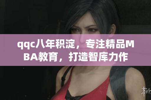 qqc八年積淀，專注精品MBA教育，打造智庫力作