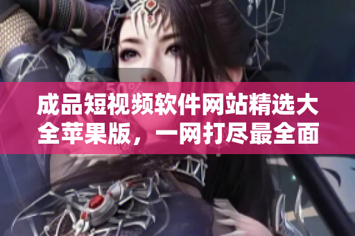 成品短視頻軟件網(wǎng)站精選大全蘋果版，一網(wǎng)打盡最全面的短視頻平臺(tái)推薦清單
