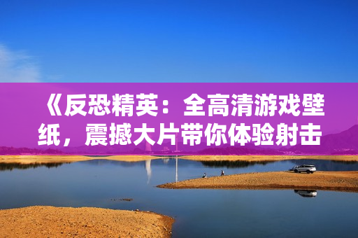 《反恐精英：全高清游戲壁紙，震撼大片帶你體驗射擊之美》