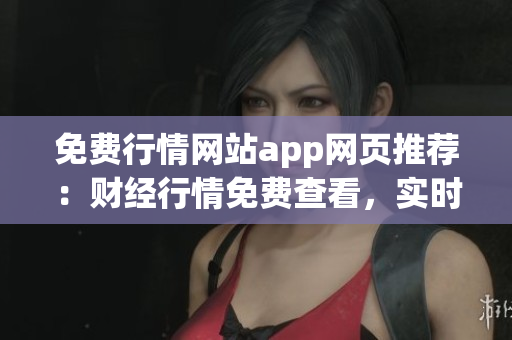 免費行情網(wǎng)站app網(wǎng)頁推薦：財經(jīng)行情免費查看，實時資訊全面解讀