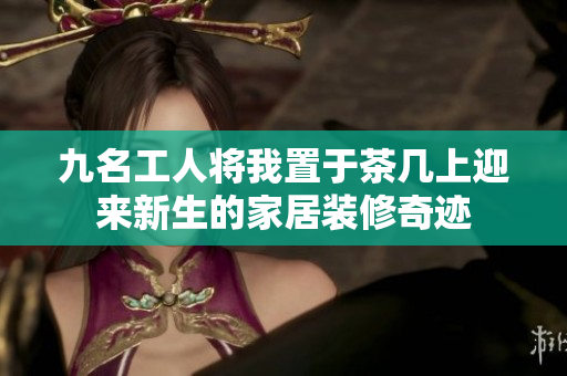 九名工人將我置于茶幾上迎來新生的家居裝修奇跡