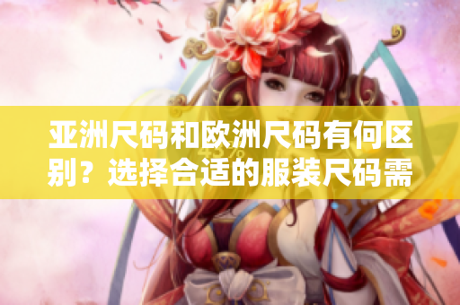 亞洲尺碼和歐洲尺碼有何區(qū)別？選擇合適的服裝尺碼需注意這些差異